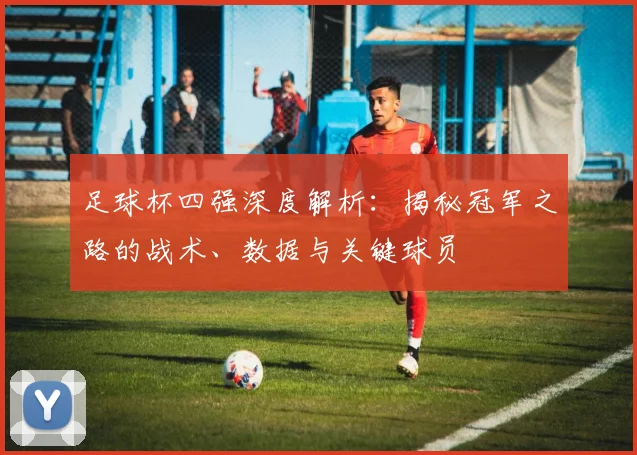 足球杯四强深度解析：揭秘冠军之路的战术、数据与关键球员