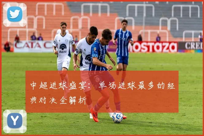 中超进球盛宴：单场进球最多的经典对决全解析