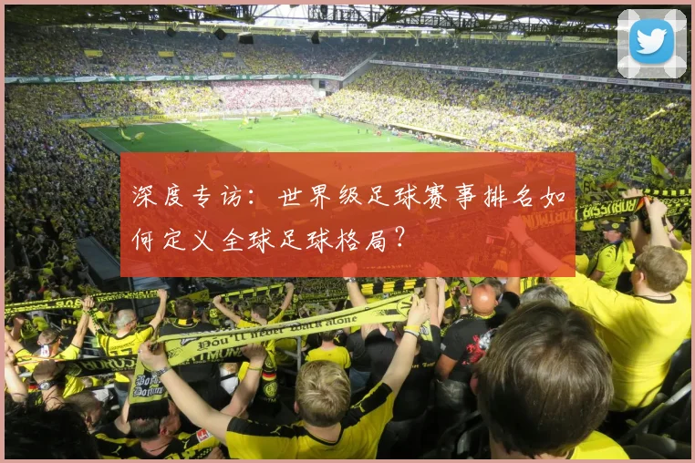 深度专访：世界级足球赛事排名如何定义全球足球格局？
