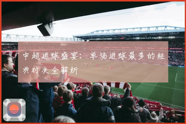 中超进球盛宴：单场进球最多的经典对决全解析