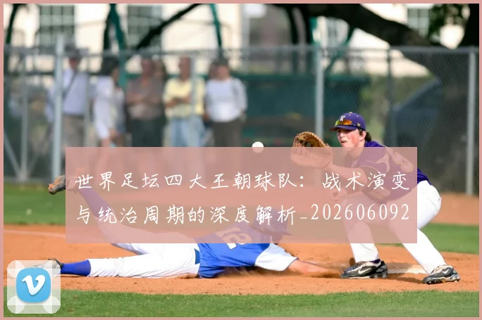 世界足坛四大王朝球队：战术演变与统治周期的深度解析_20260609201400