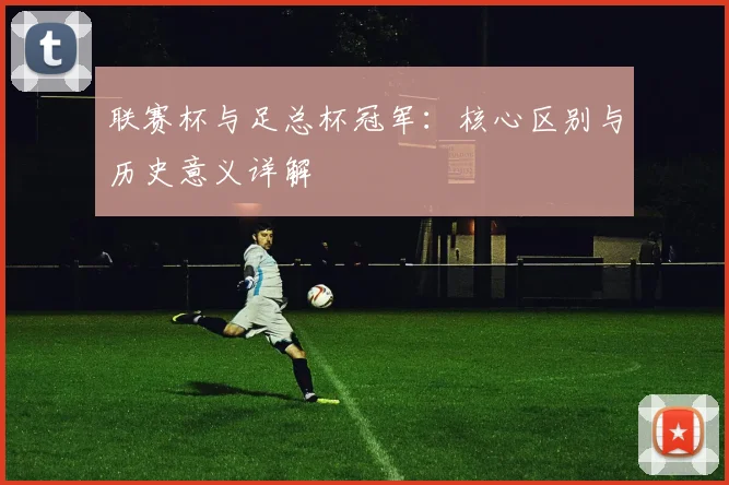 联赛杯与足总杯冠军:核心区别与历史意义详解