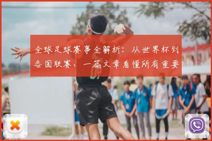 全球足球赛事全解析：从世界杯到各国联赛，一篇文章看懂所有重要比赛