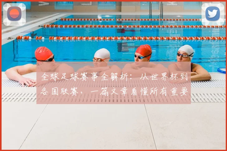 全球足球赛事全解析:从世界杯到各国联赛,一篇文章看懂所有重要比赛