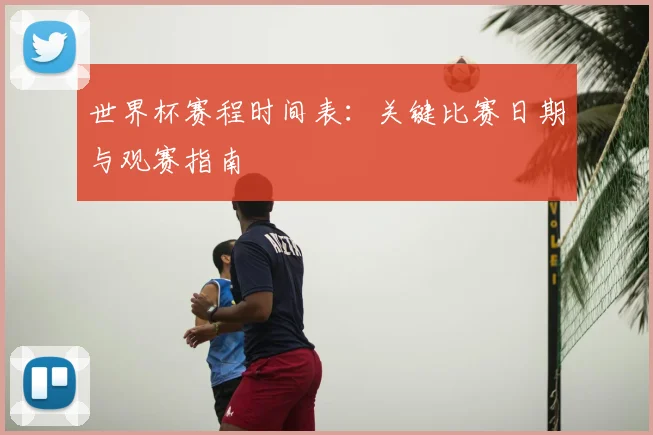 世界杯赛程时间表：关键比赛日期与观赛指南