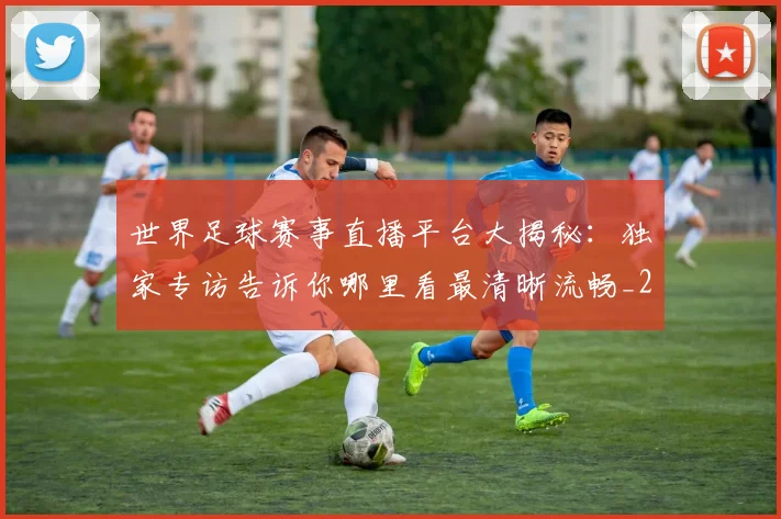 世界足球赛事直播平台大揭秘：独家专访告诉你哪里看最清晰流畅_20260610190212