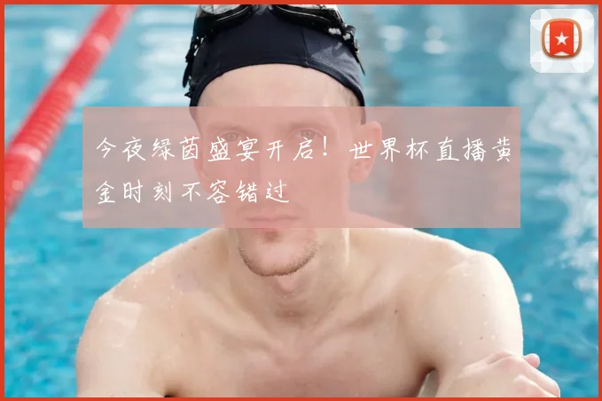 今夜绿茵盛宴开启！世界杯直播黄金时刻不容错过