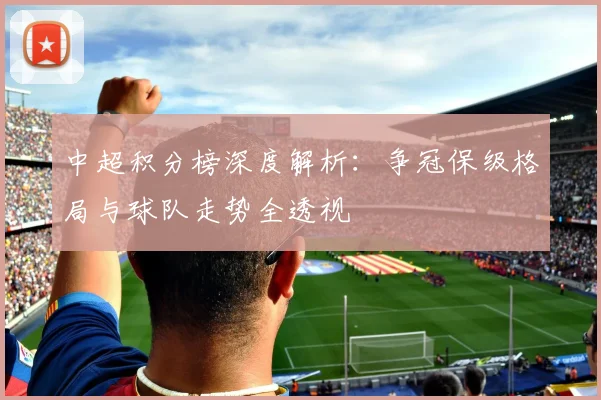 中超积分榜深度解析：争冠保级格局与球队走势全透视
