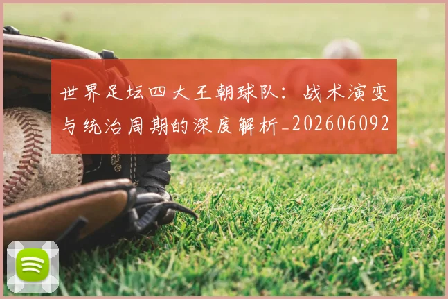 世界足坛四大王朝球队:战术演变与统治周期的深度解析_20260609201400