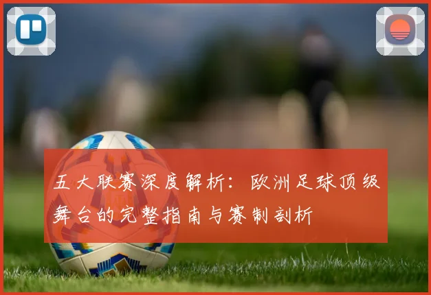 五大联赛深度解析:欧洲足球顶级舞台的完整指南与赛制剖析
